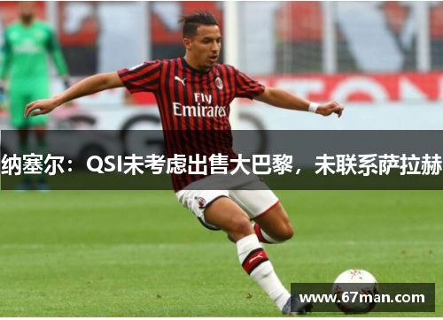 纳塞尔：QSI未考虑出售大巴黎，未联系萨拉赫