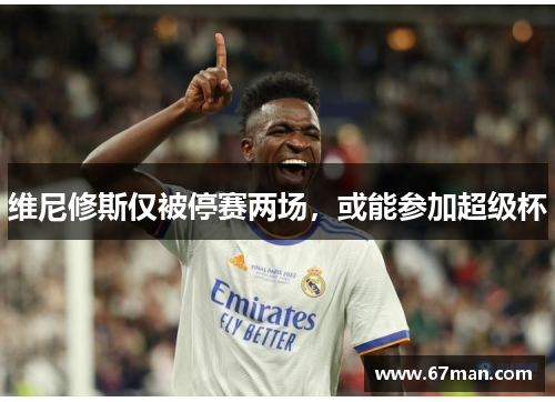 维尼修斯仅被停赛两场，或能参加超级杯